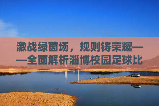 激战绿茵场，规则铸荣耀——全面解析淄博校园足球比赛规则