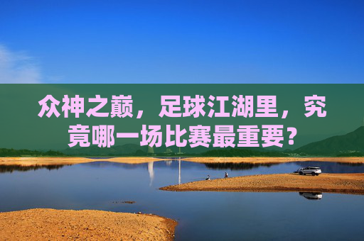 众神之巅,足球江湖里,究竟哪一场比赛最重要?