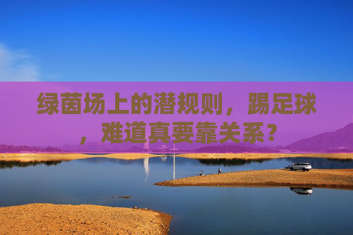 绿茵场上的潜规则,踢足球,难道真要靠关系?