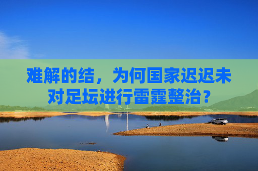 难解的结,为何国家迟迟未对足坛进行雷霆整治?