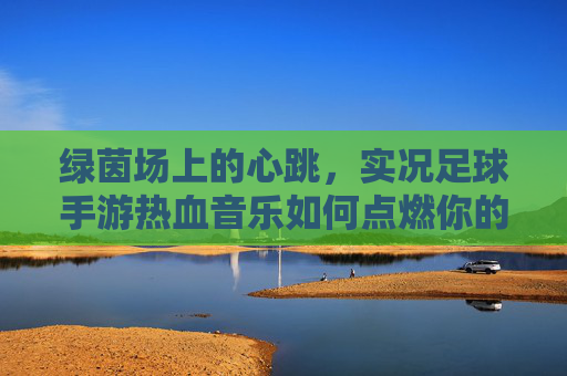 绿茵场上的心跳,实况足球手游热血音乐如何点燃你的竞技魂