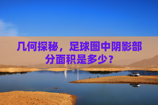 几何探秘,足球图中阴影部分面积是多少?