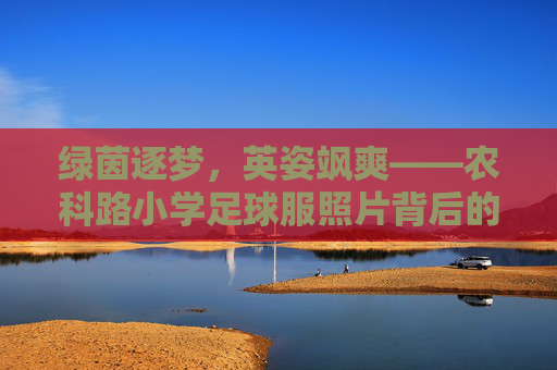 绿茵逐梦,英姿飒爽——农科路小学足球服照片背后的热血少年