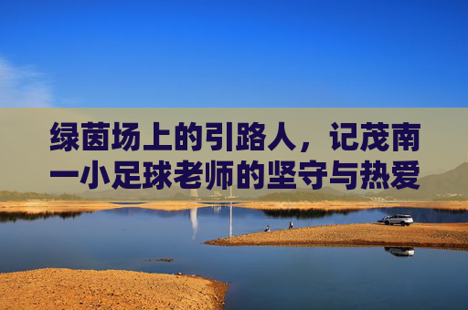 绿茵场上的引路人,记茂南一小足球老师的坚守与热爱