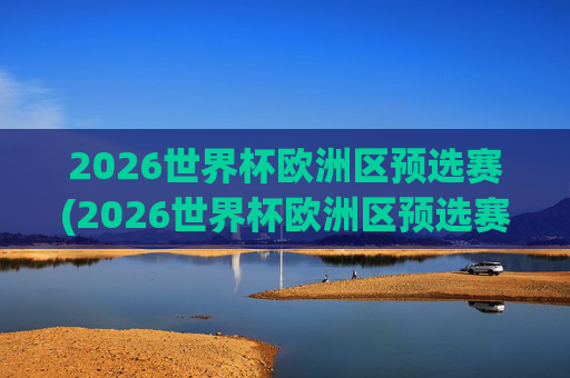 2026世界杯欧洲区预选赛(2026世界杯欧洲区预选赛)