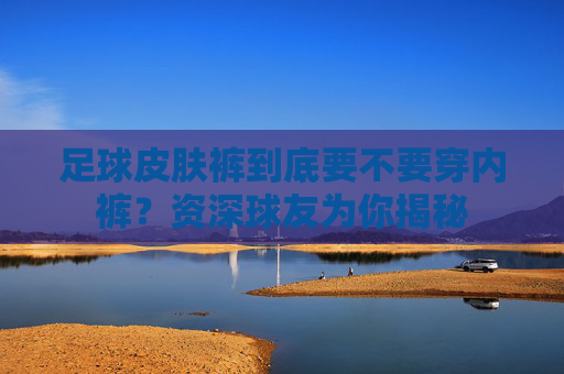 足球皮肤裤到底要不要穿内裤?资深球友为你揭秘