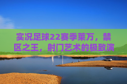 实况足球22赛季莱万,禁区之王,射门艺术的极致演绎