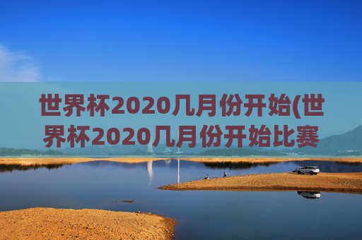 世界杯2020几月份开始(世界杯2020几月份开始比赛)