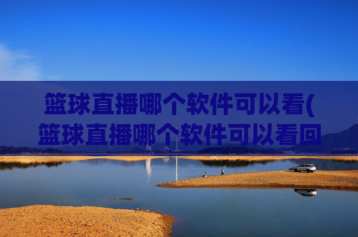 篮球直播哪个软件可以看(篮球直播哪个软件可以看回放)
