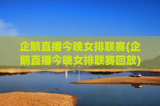 企鹅直播今晚女排联赛(企鹅直播今晚女排联赛回放)