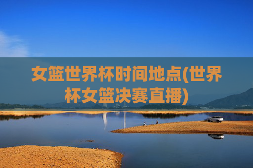 女篮世界杯时间地点(世界杯女篮决赛直播)