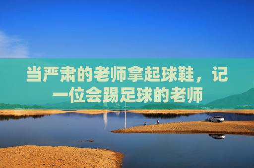 当严肃的老师拿起球鞋,记一位会踢足球的老师
