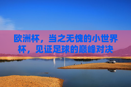 欧洲杯,当之无愧的小世界杯,见证足球的巅峰对决