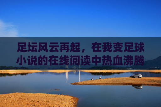 足坛风云再起，在我变足球小说的在线阅读中热血沸腾