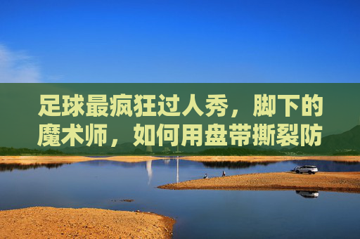 足球最疯狂过人秀，脚下的魔术师，如何用盘带撕裂防线？