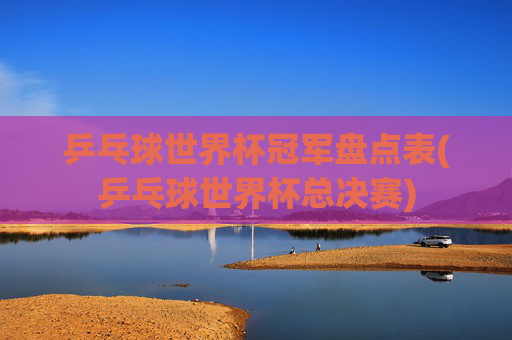 乒乓球世界杯冠军盘点表(乒乓球世界杯总决赛)