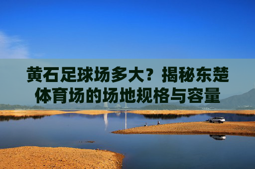 黄石足球场多大？揭秘东楚体育场的场地规格与容量