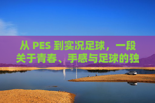 从 PES 到实况足球，一段关于青春、手感与足球的独家记忆