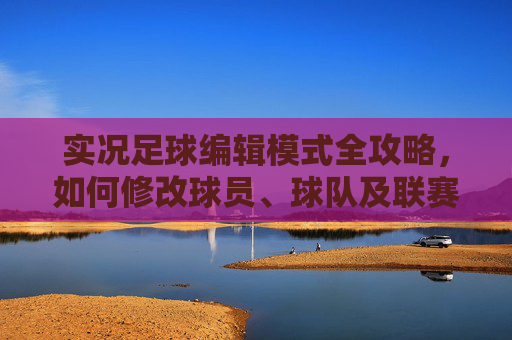 实况足球编辑模式全攻略，如何修改球员、球队及联赛信息