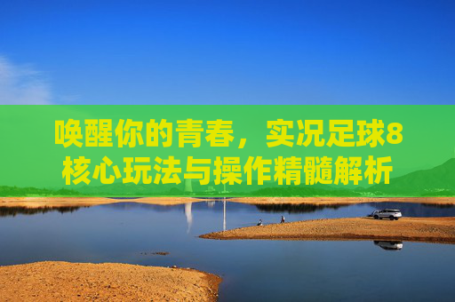 唤醒你的青春,实况足球8核心玩法与操作精髓解析