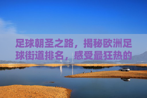 足球朝圣之路,揭秘欧洲足球街道排名,感受最狂热的绿茵心跳
