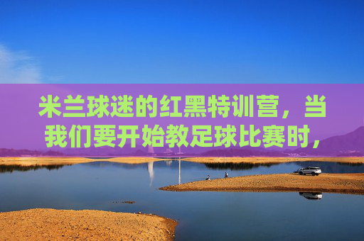 米兰球迷的红黑特训营,当我们要开始教足球比赛时,世界都安静了