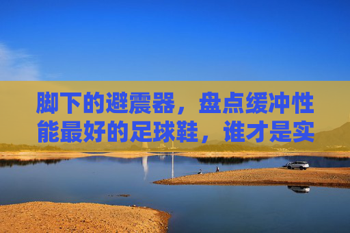 脚下的避震器,盘点缓冲性能最好的足球鞋,谁才是实战之王?