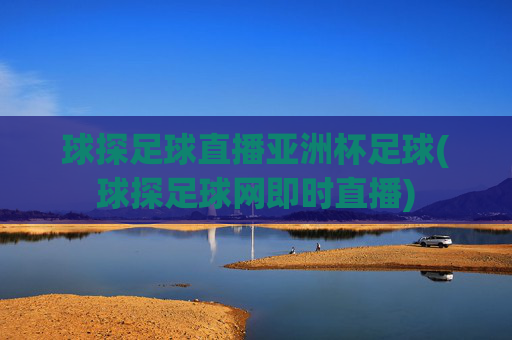 球探足球直播亚洲杯足球(球探足球网即时直播)