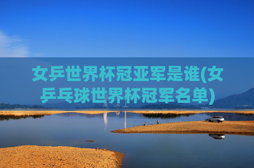 女乒世界杯冠亚军是谁(女乒乓球世界杯冠军名单)