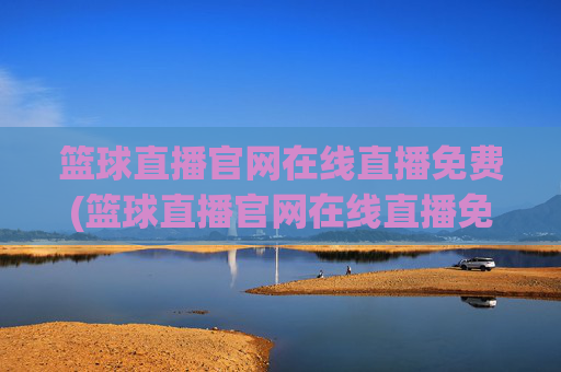 篮球直播官网在线直播免费(篮球直播官网在线直播免费观看)