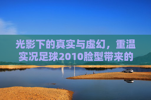 光影下的真实与虚幻，重温实况足球2010脸型带来的魂与梦