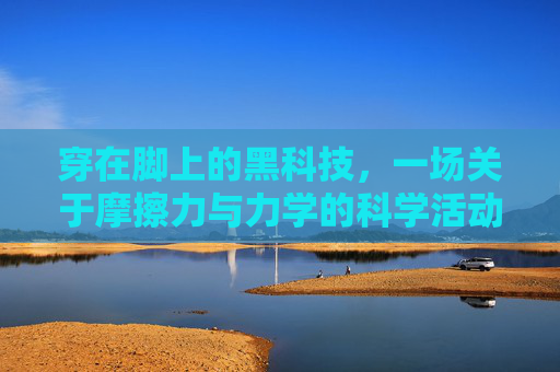 穿在脚上的黑科技,一场关于摩擦力与力学的科学活动——揭秘足球鞋的秘密