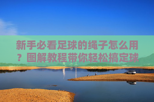 新手必看足球的绳子怎么用？图解教程带你轻松搞定球感调节
