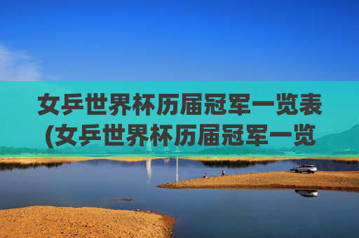 女乒世界杯历届冠军一览表(女乒世界杯历届冠军一览表最新)