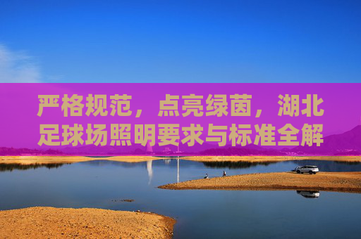严格规范，点亮绿茵，湖北足球场照明要求与标准全解析