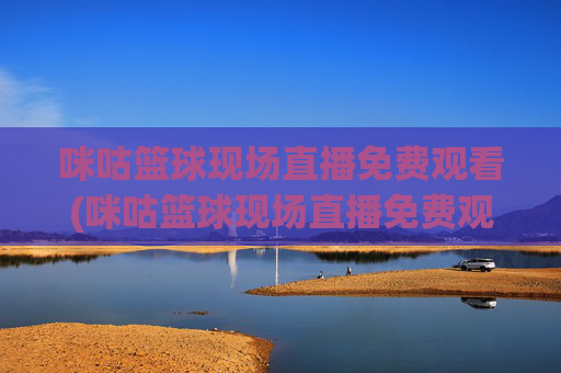 咪咕篮球现场直播免费观看(咪咕篮球现场直播免费观看高清)
