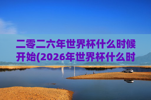 二零二六年世界杯什么时候开始(2026年世界杯什么时候开始)