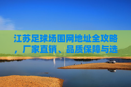 江苏足球场围网地址全攻略，厂家直销、品质保障与选购指南