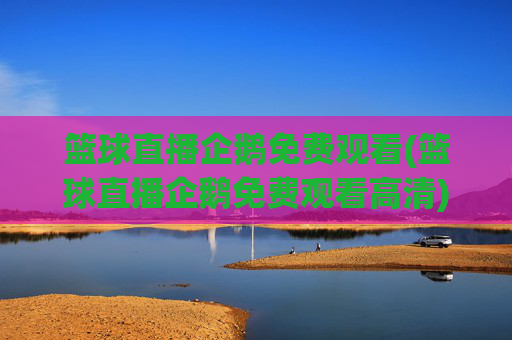 篮球直播企鹅免费观看(篮球直播企鹅免费观看高清)