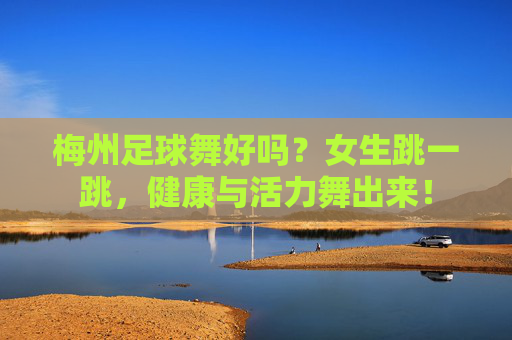 梅州足球舞好吗?女生跳一跳,健康与活力舞出来!