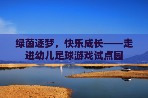 绿茵逐梦,快乐成长——走进幼儿足球游戏试点园