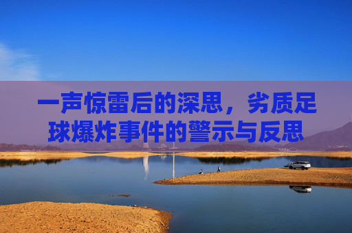 一声惊雷后的深思，劣质足球爆炸事件的警示与反思