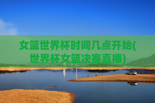 女篮世界杯时间几点开始(世界杯女篮决赛直播)