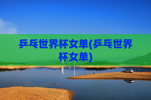 乒乓世界杯女单(乒乓世界杯女单)