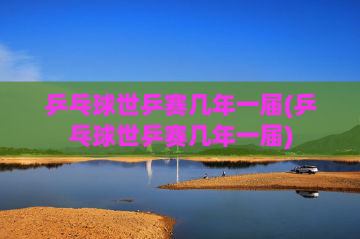乒乓球世乒赛几年一届(乒乓球世乒赛几年一届)