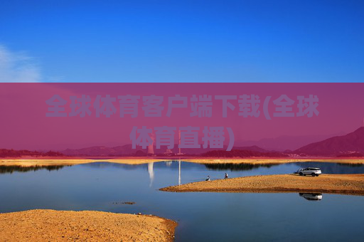 全球体育客户端下载(全球体育直播)