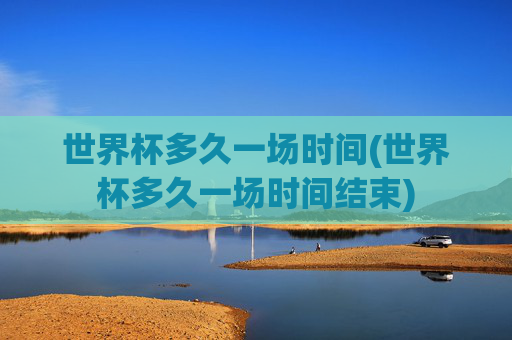 世界杯多久一场时间(世界杯多久一场时间结束)