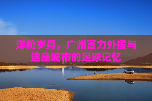 洋枪岁月,广州富力外援与这座城市的足球记忆