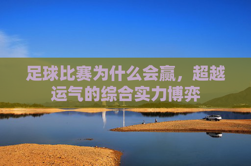 足球比赛为什么会赢,超越运气的综合实力博弈