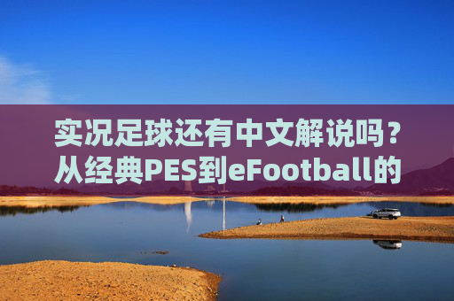 实况足球还有中文解说吗?从经典PES到eFootball的解说变迁解析
